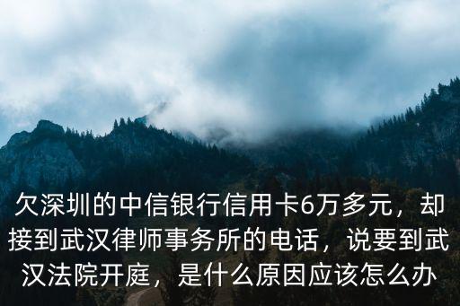 欠深圳的中信銀行信用卡6萬多元，卻接到武漢律師事務(wù)所的電話，說要到武漢法院開庭，是什么原因應(yīng)該怎么辦