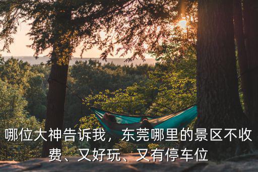 哪位大神告訴我，東莞哪里的景區(qū)不收費、又好玩、又有停車位