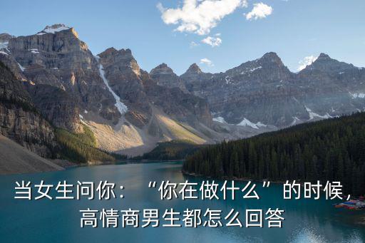 女生問你在廣州做什么呢怎么回復,高情商男生都怎么回答