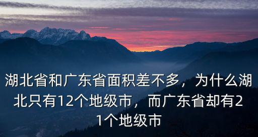 湖北省和廣東省面積差不多，為什么湖北只有12個地級市，而廣東省卻有21個地級市
