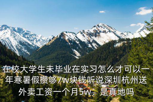在校大學生未畢業在實習怎么才可以一年寒暑假攢夠7w塊錢聽說深圳杭州送外賣工資一個月5w，是真地嗎