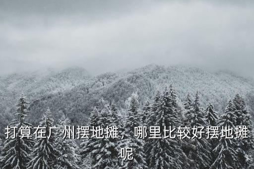 打算在廣州擺地攤，哪里比較好擺地攤呢