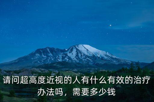 請問超高度近視的人有什么有效的治療辦法嗎，需要多少錢
