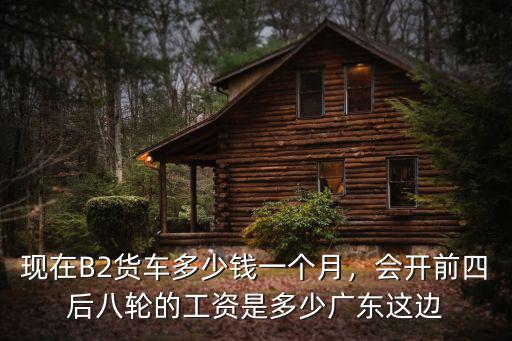 現在B2貨車多少錢一個月，會開前四后八輪的工資是多少廣東這邊