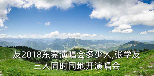 張學友2018東莞演唱會多少人,張學友三人同時同地開演唱會