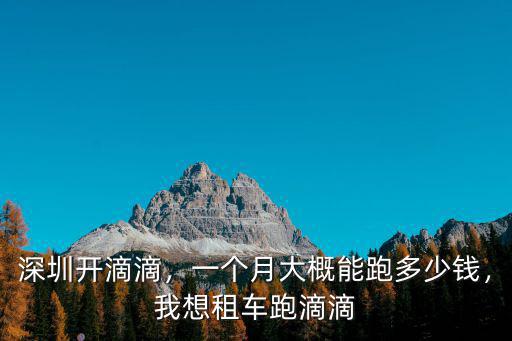 深圳開滴滴，一個月大概能跑多少錢，我想租車跑滴滴
