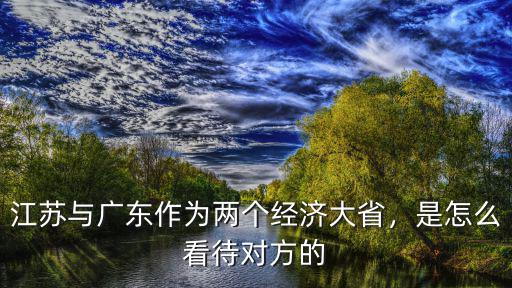 江蘇與廣東作為兩個經濟大省，是怎么看待對方的