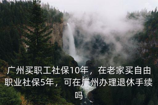 廣州買職工社保10年，在老家買自由職業社保5年，可在廣州辦理退休手續嗎