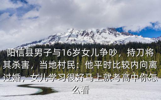 陽信縣男子與16歲女兒爭吵，持刀將其殺害，當地村民：他平時比較內向離過婚，女兒學習很好馬上就考高中你怎么看