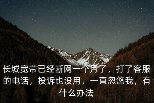 長(zhǎng)城寬帶已經(jīng)斷網(wǎng)一個(gè)月了，打了客服的電話，投訴也沒(méi)用，一直忽悠我，有什么辦法