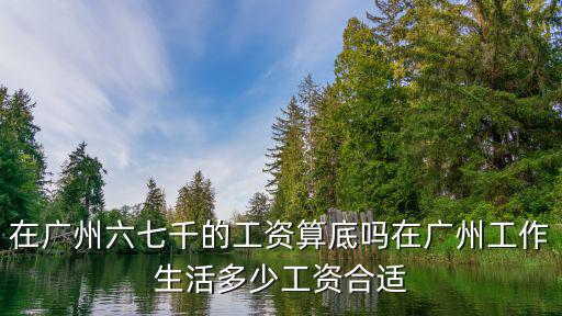 在廣州35歲工資多少合適,在廣州六七千的工資算底嗎