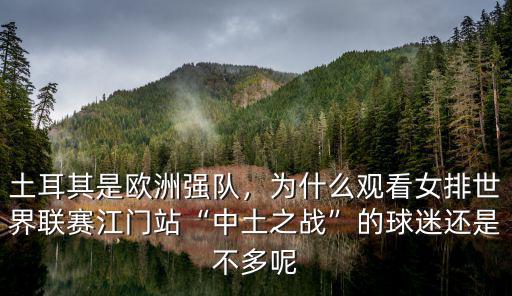 土耳其是歐洲強隊，為什么觀看女排世界聯賽江門站“中土之戰”的球迷還是不多呢