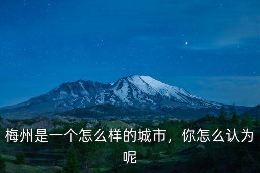 梅州是一個怎么樣的城市，你怎么認為呢