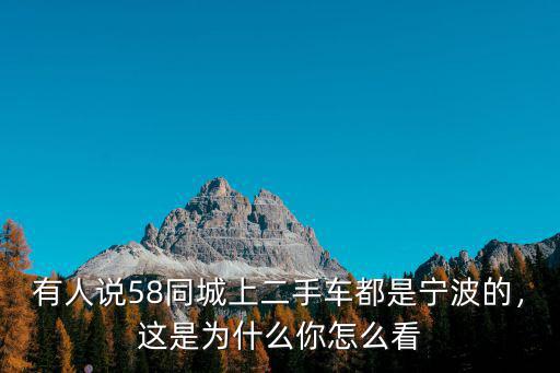 有人說58同城上二手車都是寧波的，這是為什么你怎么看