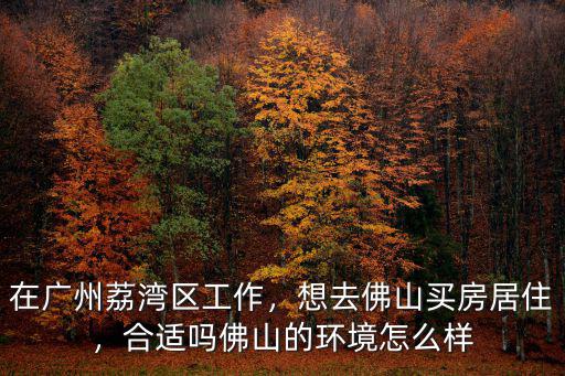 在廣州荔灣區工作，想去佛山買房居住，合適嗎佛山的環境怎么樣