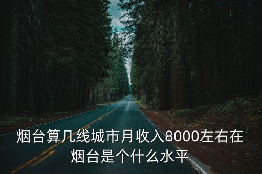 煙臺算幾線城市月收入8000左右在煙臺是個什么水平