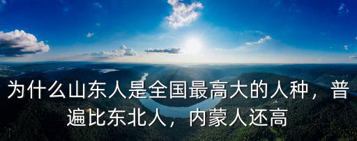 為什么山東人是全國最高大的人種，普遍比東北人，內蒙人還高