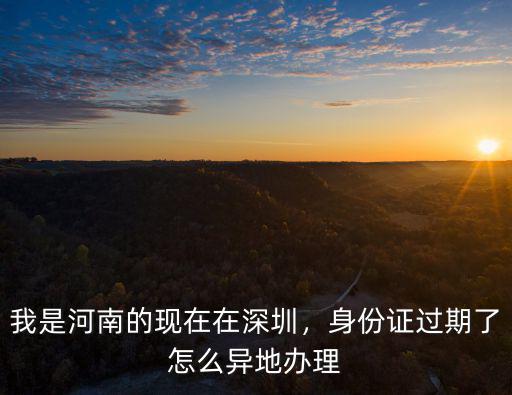 我是河南的現(xiàn)在在深圳，身份證過期了怎么異地辦理