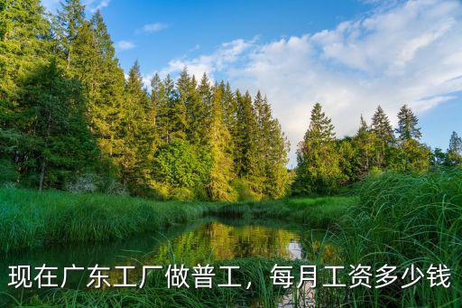 現(xiàn)在廣東工廠做普工，每月工資多少錢