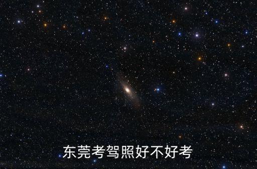 東莞清溪考駕照哪里好考,東莞考駕照好不好考