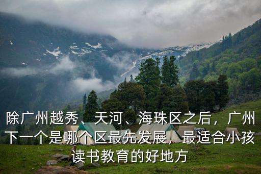 除廣州越秀、天河、海珠區之后，廣州下一個是哪個區最先發展，最適合小孩讀書教育的好地方