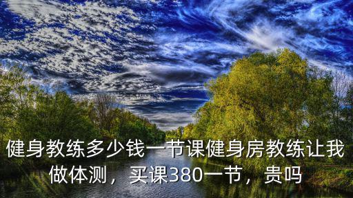 健身教練多少錢一節課健身房教練讓我做體測，買課380一節，貴嗎