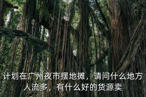 計劃在廣州夜市擺地攤，請問什么地方人流多，有什么好的貨源賣
