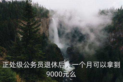 正處級公務員退休后，一個月可以拿到9000元么