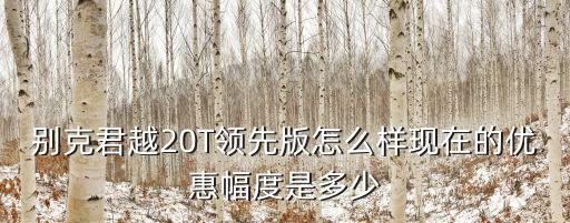 別克君越杭州優惠多少,別克君越20T領先版怎么樣