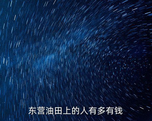 東營勝利油田有多少人,東營油田上的人有多有錢