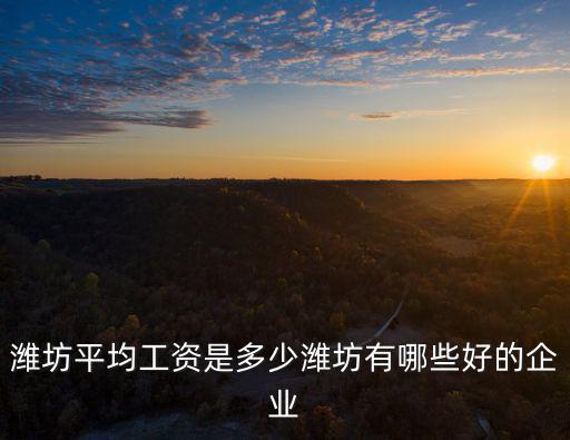濰坊平均工資是多少濰坊有哪些好的企業(yè)
