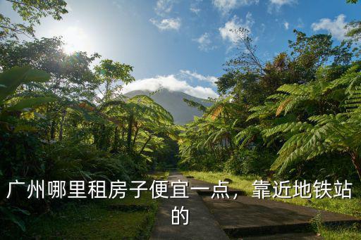 廣州哪里可以租到便宜一點的房子,靠近地鐵站的
