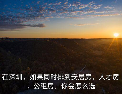 在深圳，如果同時(shí)排到安居房，人才房，公租房，你會怎么選