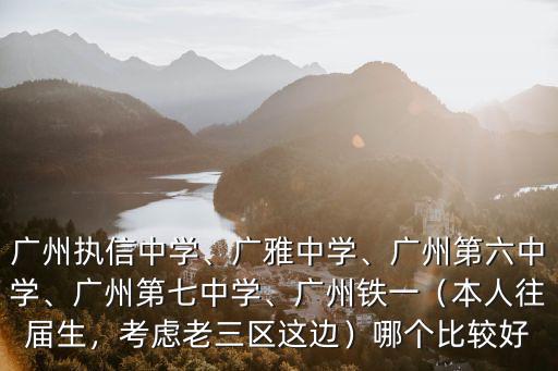 廣州執信中學、廣雅中學、廣州第六中學、廣州第七中學、廣州鐵一（本人往屆生，考慮老三區這邊）哪個比較好