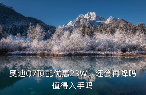 奧迪q7杭州優惠多少,奧迪Q7頂配優惠23W