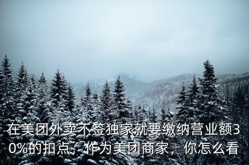 在美團外賣不簽獨家就要繳納營業額30%的扣點，作為美團商家，你怎么看