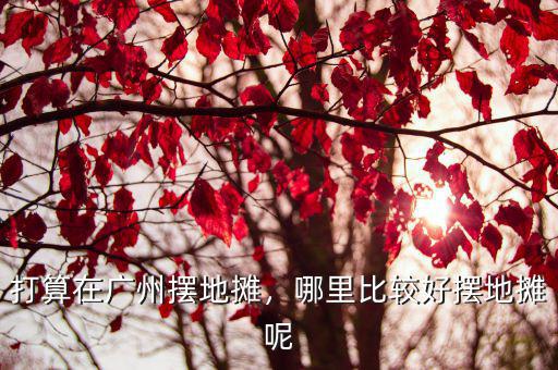 打算在廣州擺地攤，哪里比較好擺地攤呢