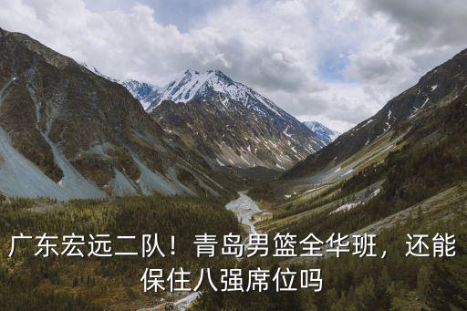 廣東宏遠二隊！青島男籃全華班，還能保住八強席位嗎