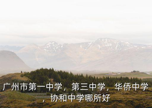 廣州市第一中學，第三中學，華僑中學，協和中學哪所好