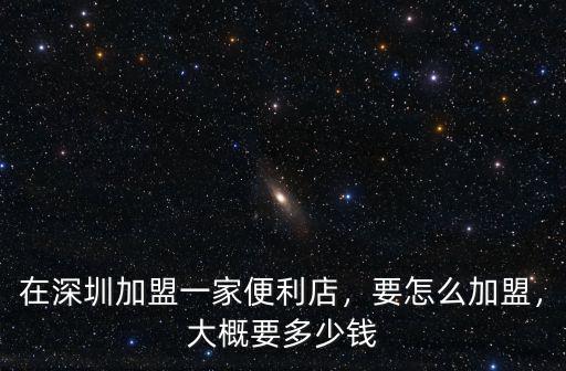 在深圳加盟一家便利店，要怎么加盟，大概要多少錢