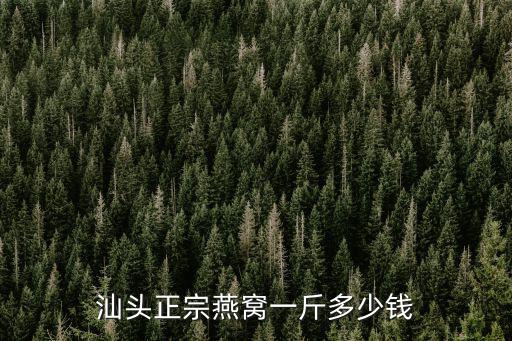 汕頭正宗燕窩一斤多少錢