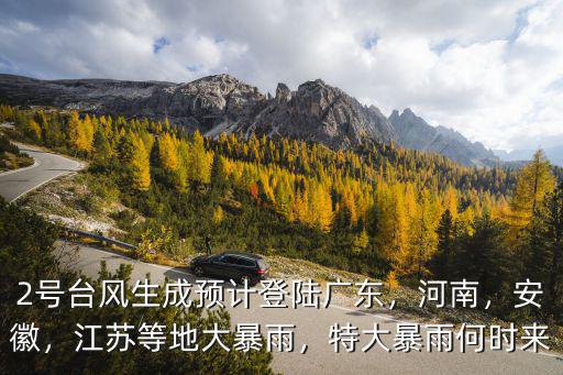 2號臺風生成預計登陸廣東，河南，安徽，江蘇等地大暴雨，特大暴雨何時來