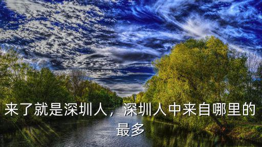 來了就是深圳人，深圳人中來自哪里的最多