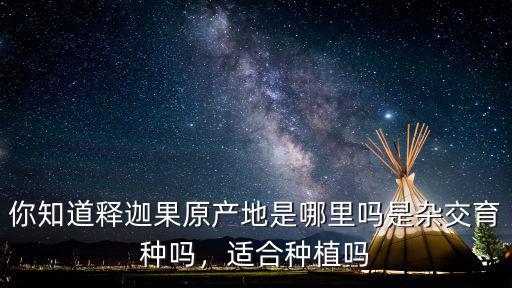 你知道釋迦果原產地是哪里嗎是雜交育種嗎，適合種植嗎