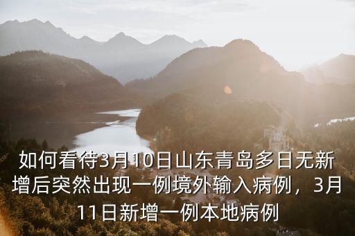 如何看待3月10日山東青島多日無(wú)新增后突然出現(xiàn)一例境外輸入病例，3月11日新增一例本地病例