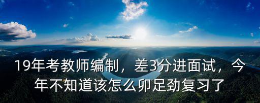 19年考教師編制，差3分進面試，今年不知道該怎么卯足勁復習了