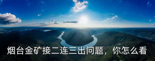 煙臺棲霞金礦年產多少黃金,年產黃金多少萬公斤