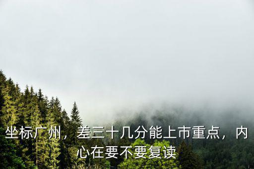 坐標(biāo)廣州，差三十幾分能上市重點(diǎn)，內(nèi)心在要不要復(fù)讀