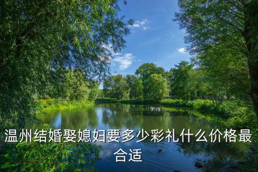 溫州結婚娶媳婦要多少彩禮什么價格最合適