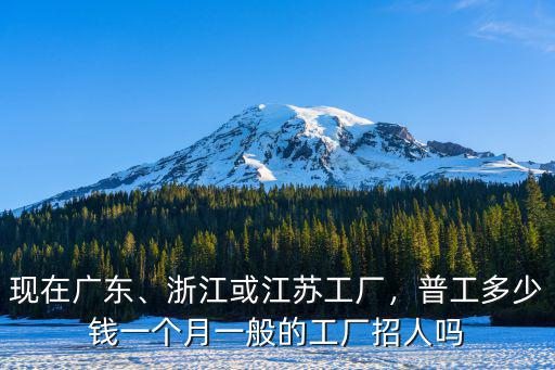 現在廣東、浙江或江蘇工廠，普工多少錢一個月一般的工廠招人嗎